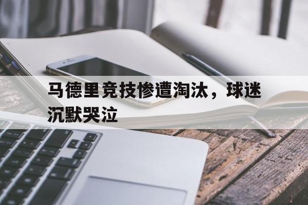 马德里竞技惨遭淘汰，球迷沉默哭泣