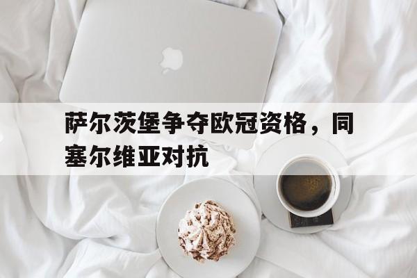 萨尔茨堡争夺欧冠资格，同塞尔维亚对抗的简单介绍