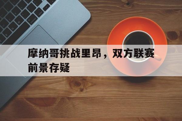 摩纳哥挑战里昂，双方联赛前景存疑的简单介绍