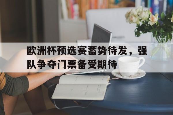 欧洲杯预选赛蓄势待发，强队争夺门票备受期待的简单介绍