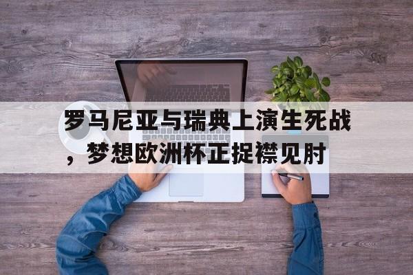 罗马尼亚与瑞典上演生死战，梦想欧洲杯正捉襟见肘的简单介绍