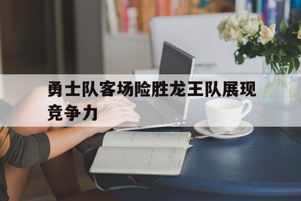 勇士队客场险胜龙王队展现竞争力的简单介绍