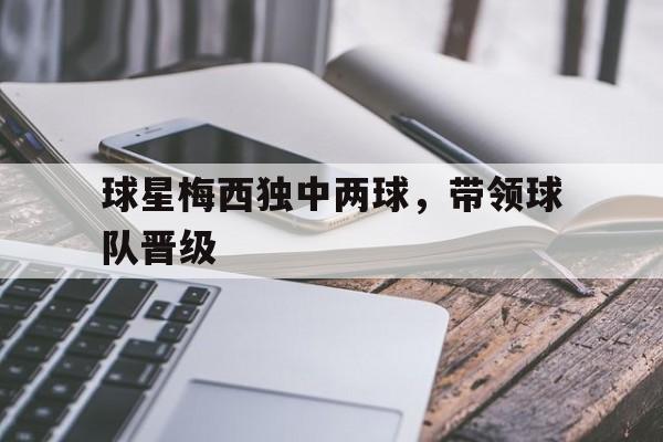 球星梅西独中两球，带领球队晋级
