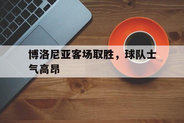 包含博洛尼亚客场取胜，球队士气高昂的词条