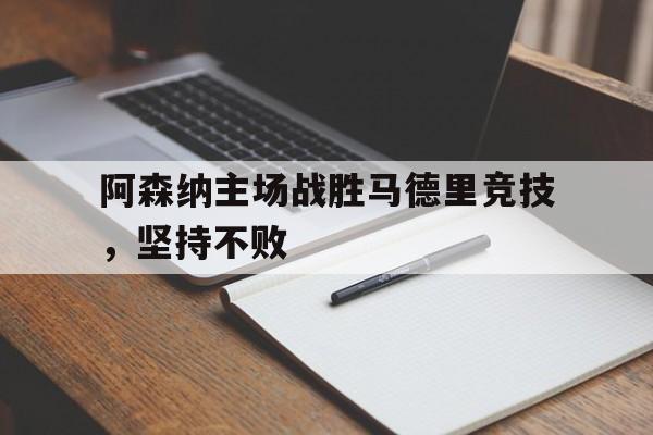 阿森纳主场战胜马德里竞技，坚持不败的简单介绍