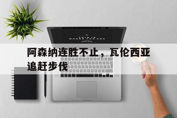 阿森纳连胜不止，瓦伦西亚追赶步伐的简单介绍