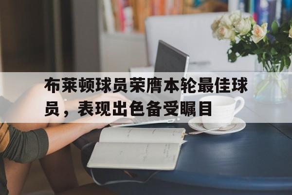 包含布莱顿球员荣膺本轮最佳球员，表现出色备受瞩目的词条