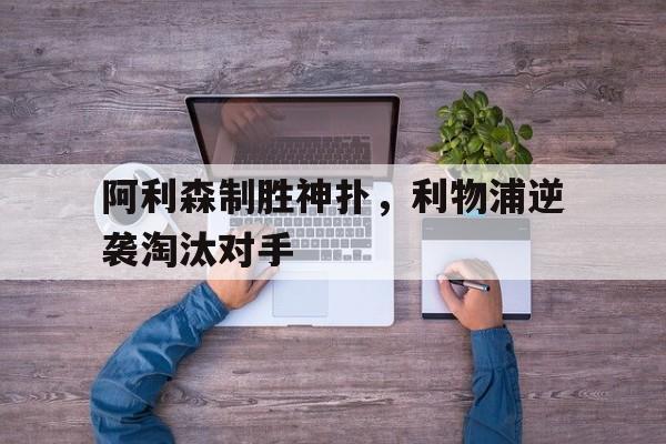 阿利森制胜神扑，利物浦逆袭淘汰对手