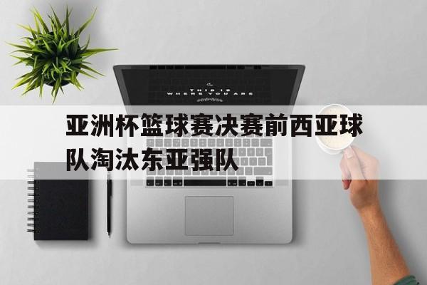 关于亚洲杯篮球赛决赛前西亚球队淘汰东亚强队的信息