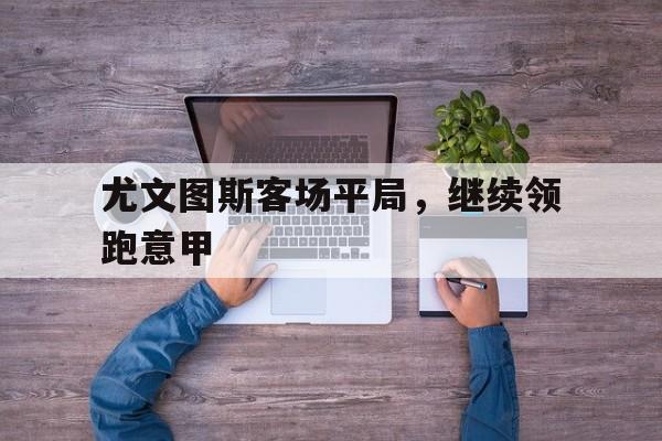 尤文图斯客场平局，继续领跑意甲
