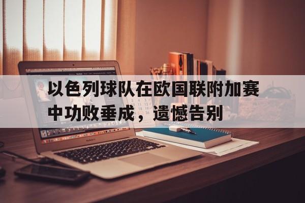 以色列球队在欧国联附加赛中功败垂成，遗憾告别的简单介绍