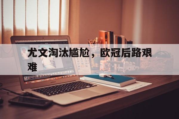 关于尤文淘汰尴尬，欧冠后路艰难的信息
