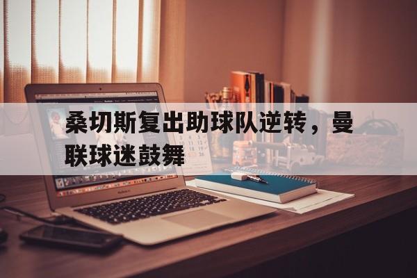 桑切斯复出助球队逆转，曼联球迷鼓舞