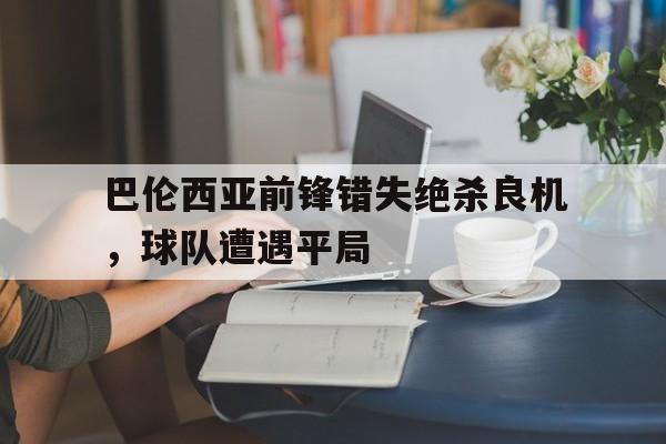 包含巴伦西亚前锋错失绝杀良机，球队遭遇平局的词条