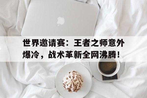 世界邀请赛：王者之师意外爆冷，战术革新全网沸腾！