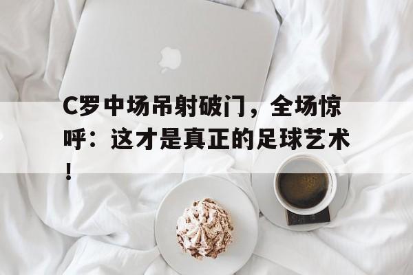 C罗中场吊射破门，全场惊呼：这才是真正的足球艺术！