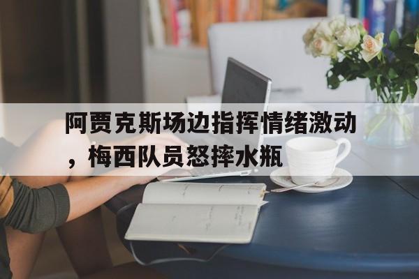 阿贾克斯场边指挥情绪激动，梅西队员怒摔水瓶阿贾克斯比赛视频