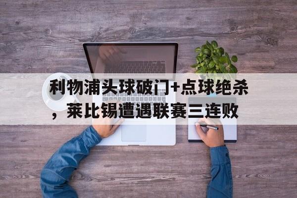 利物浦头球破门+点球绝杀，莱比锡遭遇联赛三连败克罗斯任意球绝杀瑞典