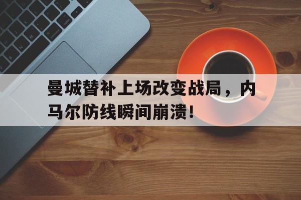 曼城替补上场改变战局，内马尔防线瞬间崩溃！