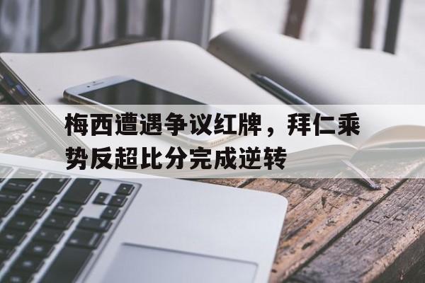 梅西遭遇争议红牌，拜仁乘势反超比分完成逆转